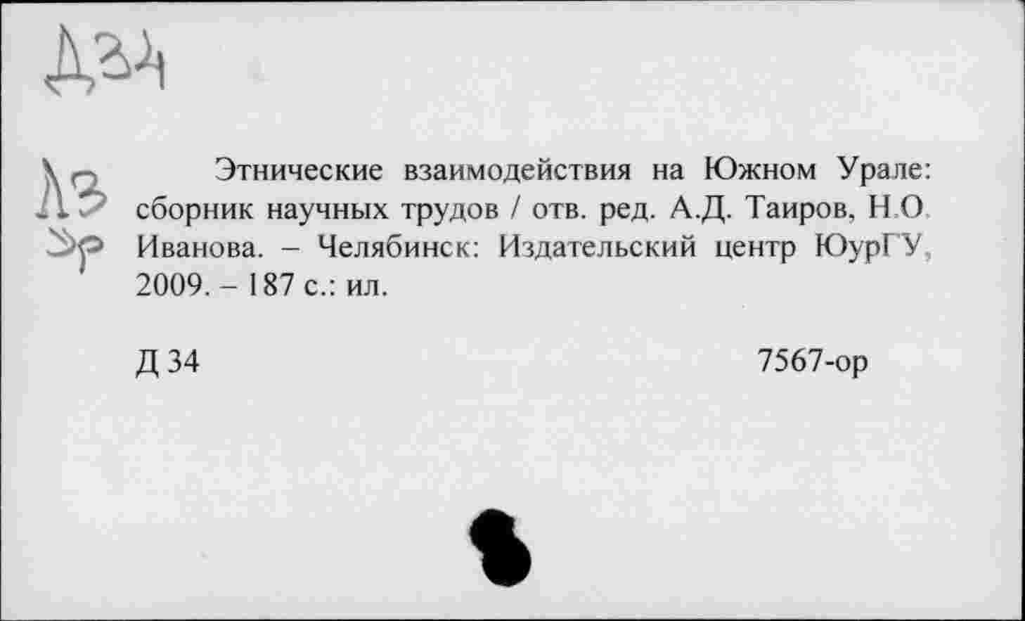 ﻿Этнические взаимодействия на Южном Урале: сборник научных трудов / отв. ред. А.Д. Таиров, Н О Иванова. - Челябинск: Издательский центр ЮурГУ, 2009. - 187 с.: ил.
Д 34
7567-ор